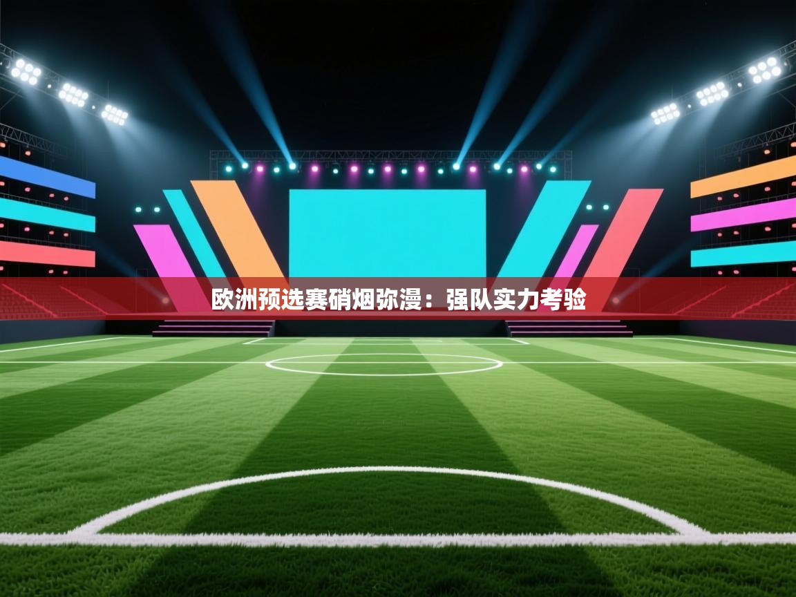 开云手机版-欧洲预选赛硝烟弥漫:强队实力考验 第4张