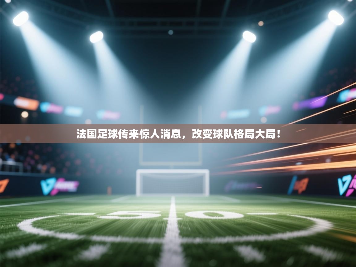 开云体育苹果版下载-法国足球传来惊人消息,改变球队格局大局! 第1张