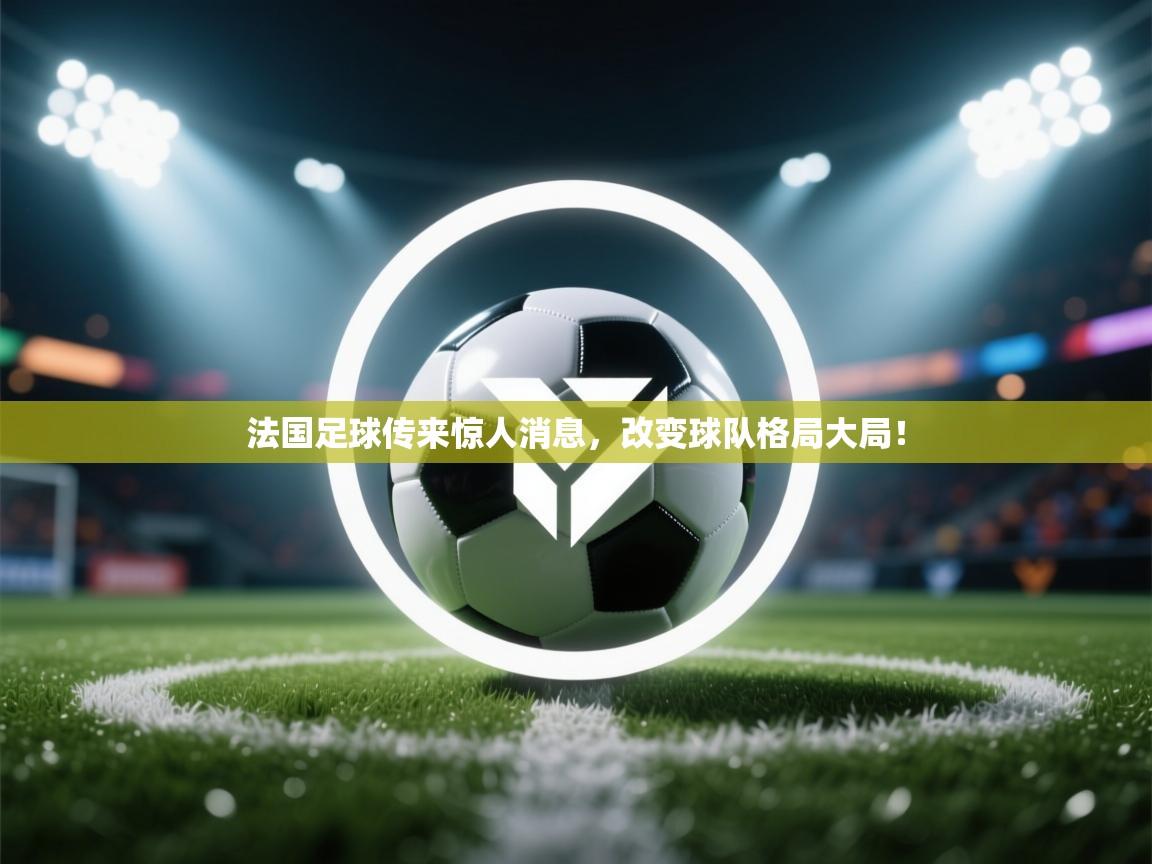 开云体育苹果版下载-法国足球传来惊人消息,改变球队格局大局! 第3张