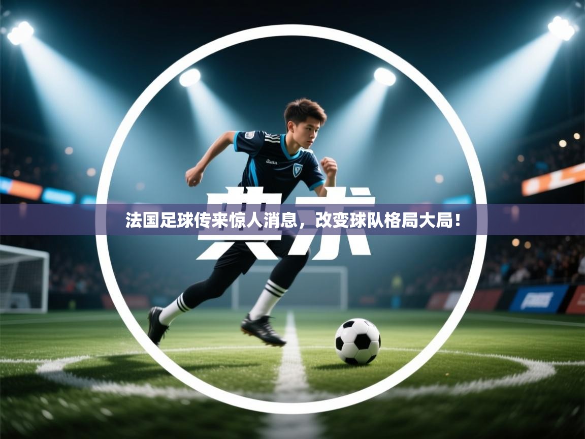 开云体育苹果版下载-法国足球传来惊人消息,改变球队格局大局! 第2张