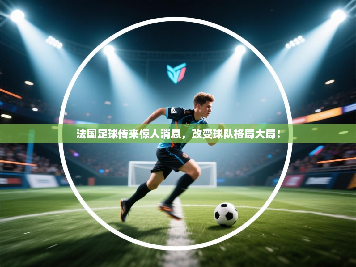 开云体育苹果版下载-法国足球传来惊人消息,改变球队格局大局! 第4张