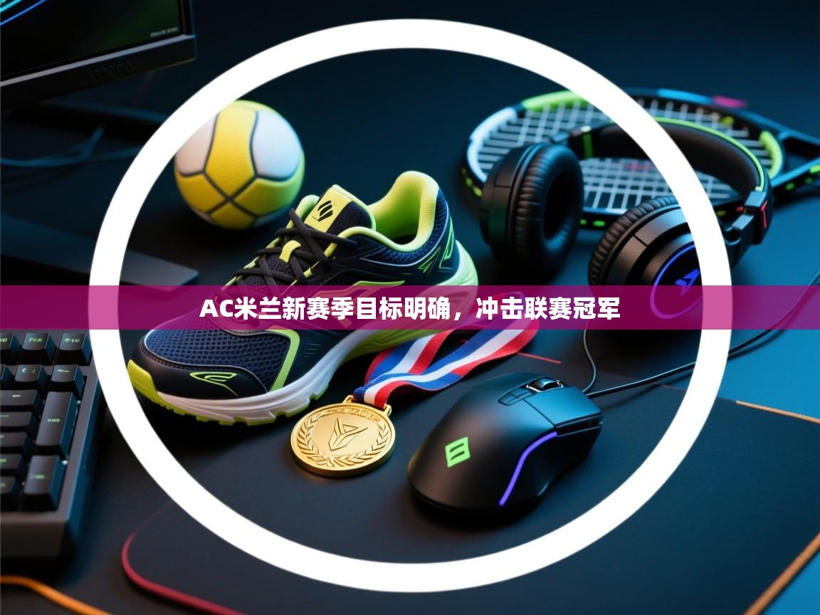 开云体育直播平台-AC米兰新赛季目标明确,冲击联赛冠军 第2张