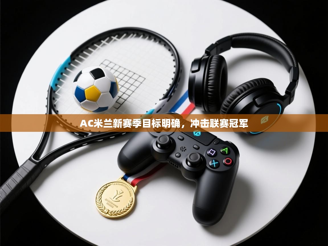 开云体育直播平台-AC米兰新赛季目标明确,冲击联赛冠军 第1张