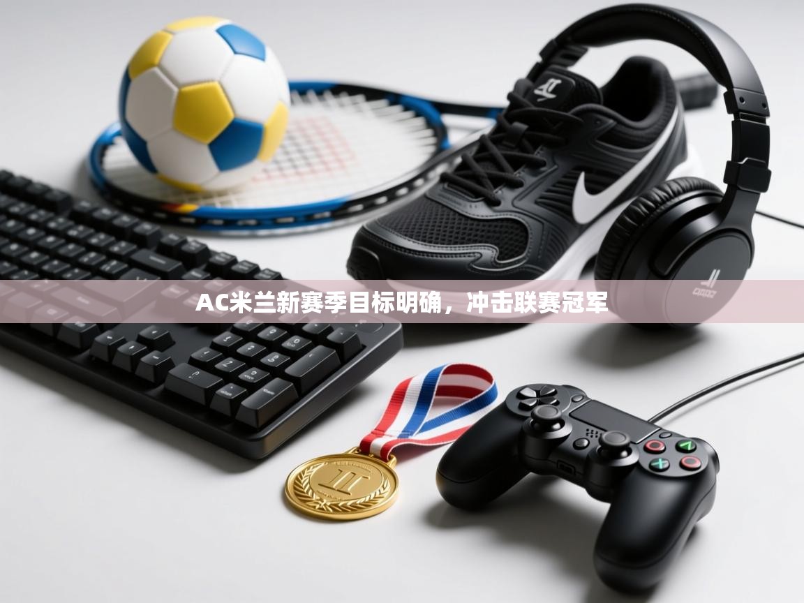 开云体育直播平台-AC米兰新赛季目标明确,冲击联赛冠军 第4张