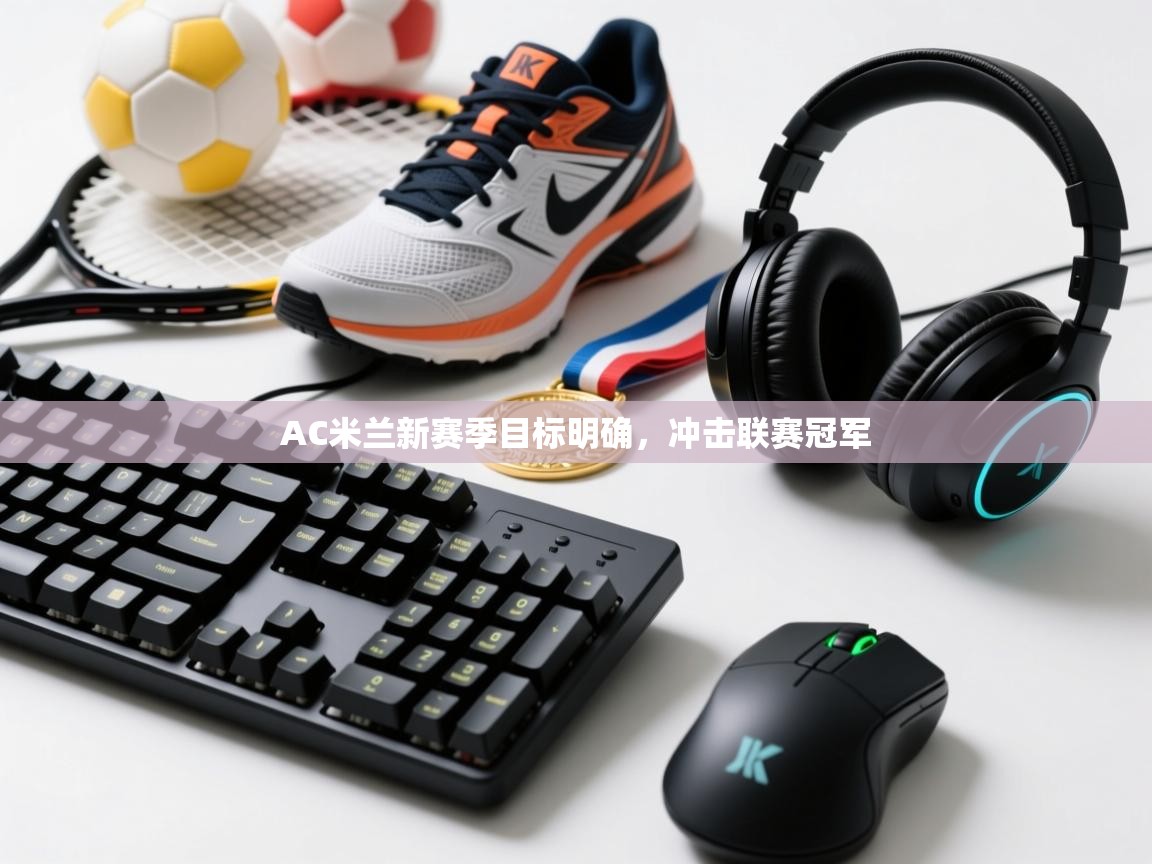 开云体育直播平台-AC米兰新赛季目标明确,冲击联赛冠军 第3张