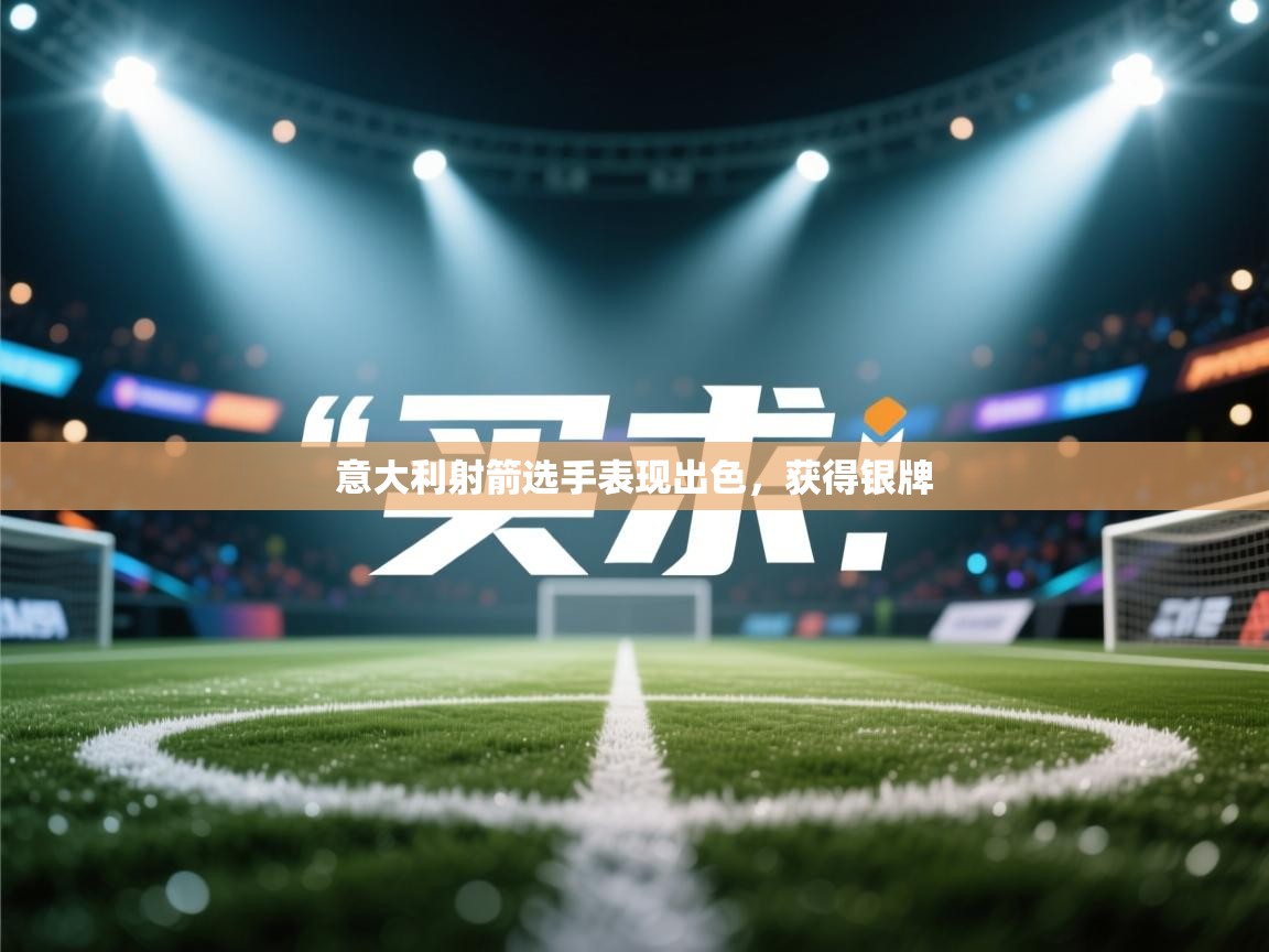 开云体育直播-意大利射箭选手表现出色,获得银牌 第4张