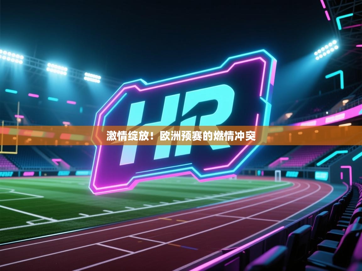 kaiyun体育入口-激情绽放!欧洲预赛的燃情冲突 第2张