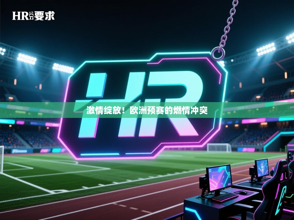 kaiyun体育入口-激情绽放!欧洲预赛的燃情冲突 第3张