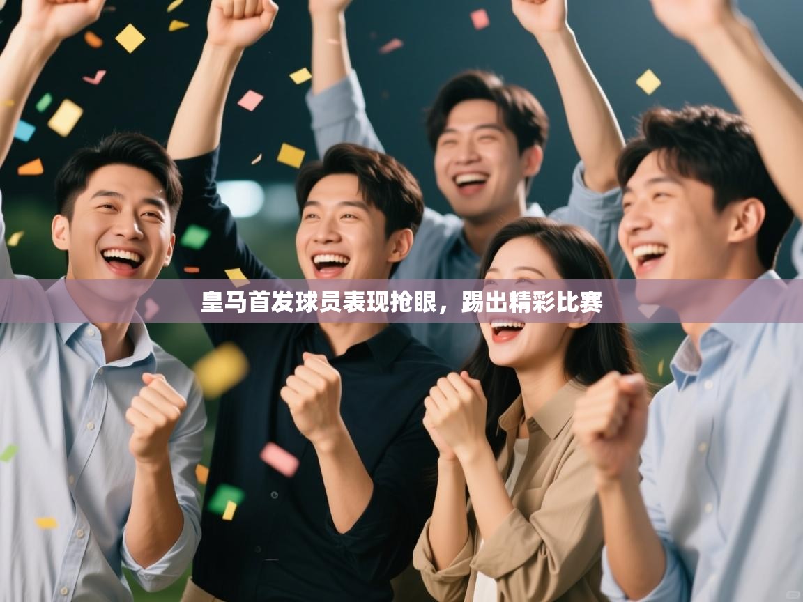 开云体育app-皇马首发球员表现抢眼，踢出精彩比赛  第4张