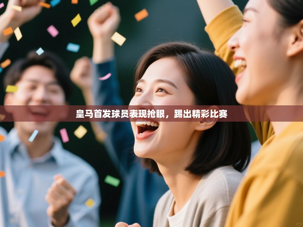 开云体育app-皇马首发球员表现抢眼，踢出精彩比赛  第3张