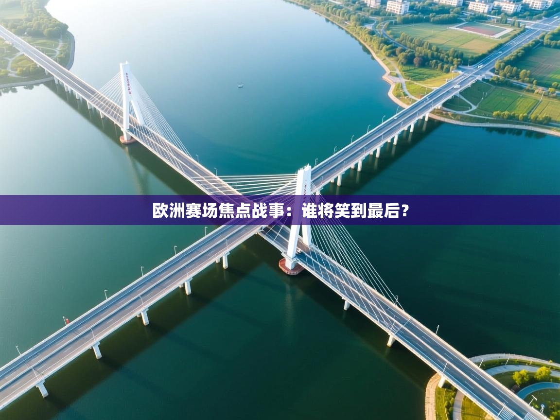 开云体育app网页版入口-欧洲赛场焦点战事：谁将笑到最后？