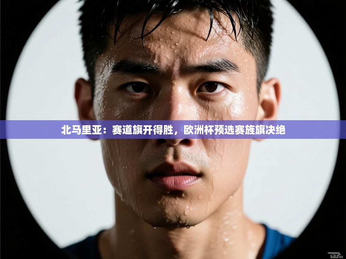 -北马里亚：赛道旗开得胜，欧洲杯预选赛旌旗决绝  第4张