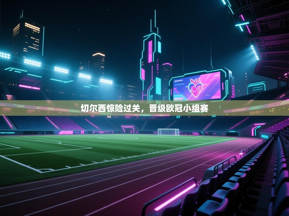 开云体育安卓APK下载-切尔西惊险过关，晋级欧冠小组赛  第2张