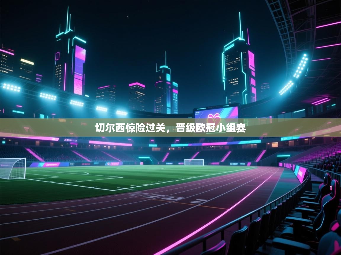 开云体育安卓APK下载-切尔西惊险过关，晋级欧冠小组赛  第4张