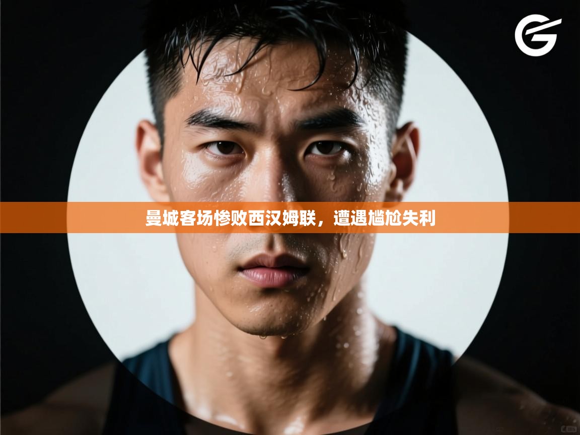 云开体育app登录入口-曼城客场惨败西汉姆联,遭遇尴尬失利 第1张