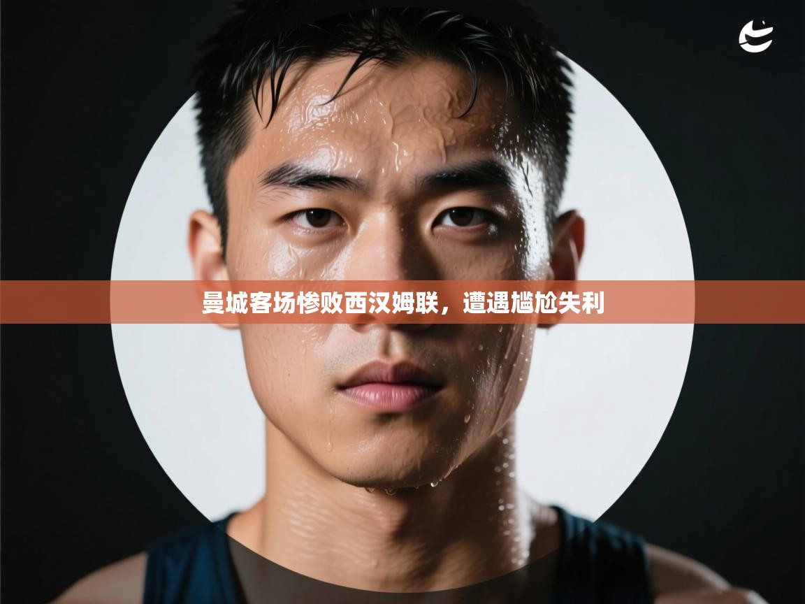 云开体育app登录入口-曼城客场惨败西汉姆联,遭遇尴尬失利 第3张