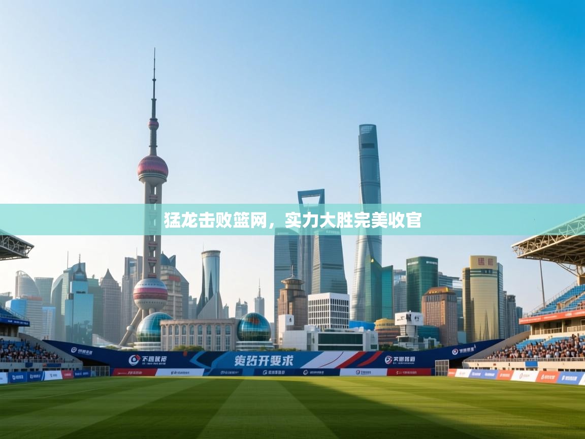 开云体育入口注册-猛龙击败篮网，实力大胜完美收官  第1张