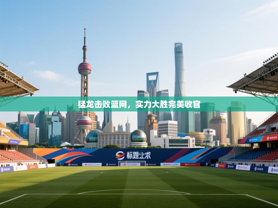 开云体育入口注册-猛龙击败篮网，实力大胜完美收官  第3张